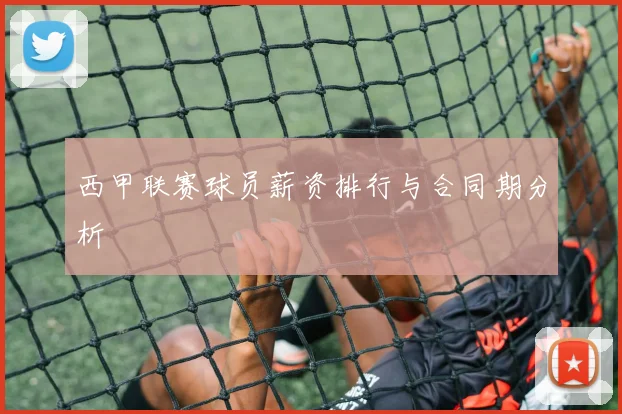 西甲联赛球员薪资排行与合同期分析
