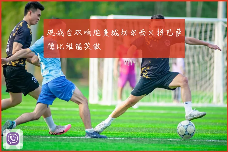观战台双响炮曼城切尔西火拼巴萨德比谁能笑傲
