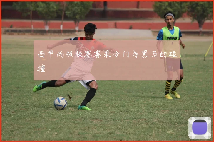 西甲丙级联赛赛果冷门与黑马的碰撞