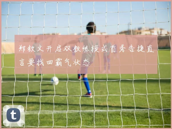 郑钦文开启双教练模式首秀告捷直言要找回霸气状态