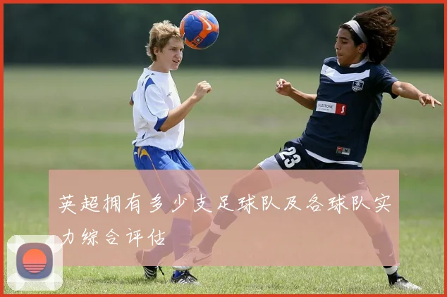 英超拥有多少支足球队及各球队实力综合评估