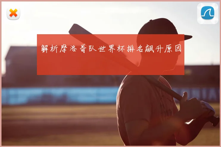 解析摩洛哥队世界杯排名飙升原因